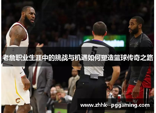 老詹职业生涯中的挑战与机遇如何塑造篮球传奇之路