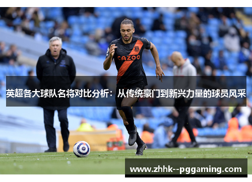 英超各大球队名将对比分析：从传统豪门到新兴力量的球员风采