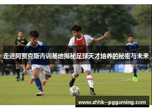 走进阿贾克斯青训基地揭秘足球天才培养的秘密与未来