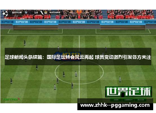 足球新闻头条续篇：国际足坛转会风云再起 球员变动激烈引发各方关注