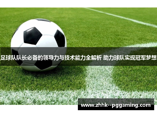 足球队队长必备的领导力与技术能力全解析 助力球队实现冠军梦想