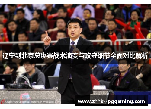 辽宁到北京总决赛战术演变与攻守细节全面对比解析