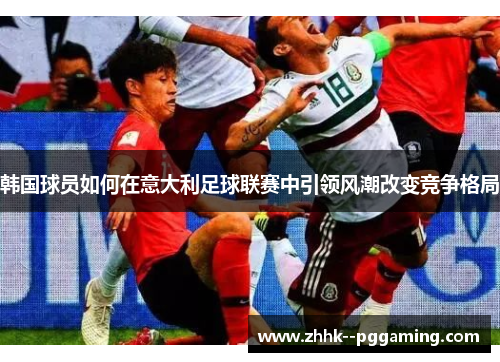 韩国球员如何在意大利足球联赛中引领风潮改变竞争格局