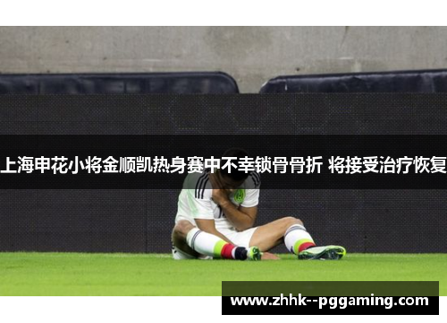 上海申花小将金顺凯热身赛中不幸锁骨骨折 将接受治疗恢复