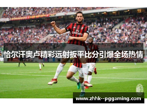 恰尔汗奥卢精彩远射扳平比分引爆全场热情