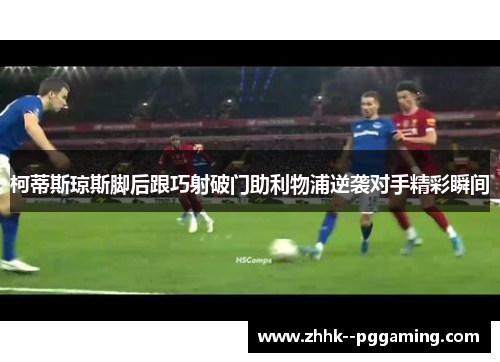 柯蒂斯琼斯脚后跟巧射破门助利物浦逆袭对手精彩瞬间