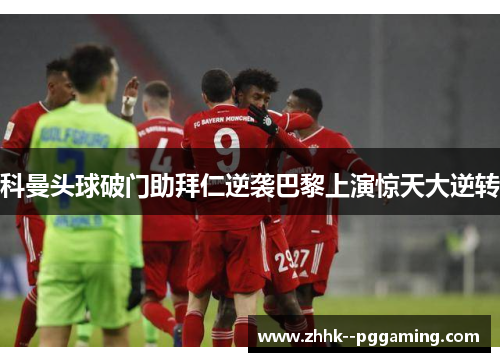 科曼头球破门助拜仁逆袭巴黎上演惊天大逆转 科曼头球破门助拜仁逆袭巴黎上演惊天大逆转