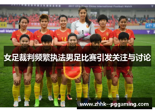 女足裁判频繁执法男足比赛引发关注与讨论