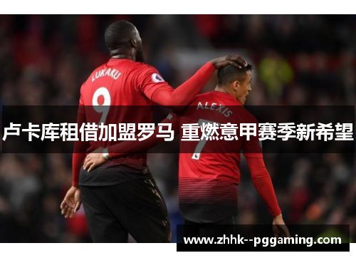 卢卡库租借加盟罗马 重燃意甲赛季新希望