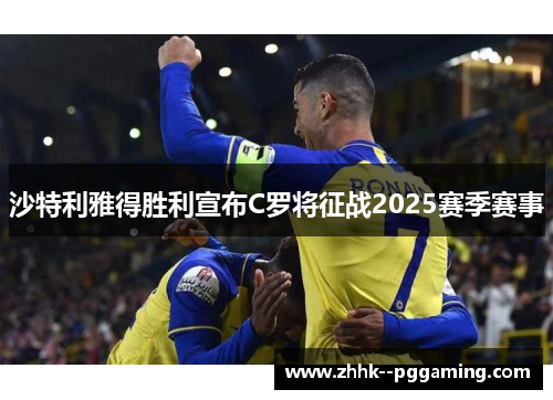 沙特利雅得胜利宣布C罗将征战2025赛季赛事