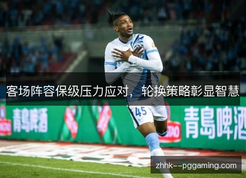 客场阵容保级压力应对，轮换策略彰显智慧